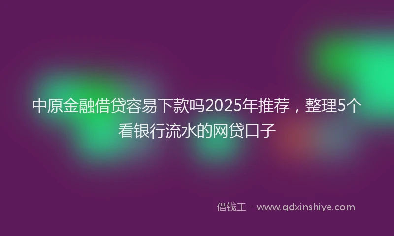 中原金融借贷容易下款吗2025年推荐，整理5个看银行流水的网贷口子