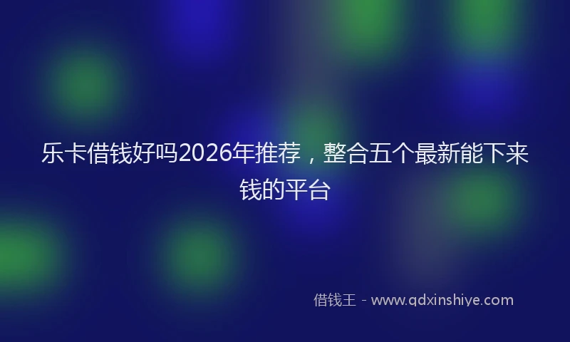 乐卡借钱好吗2026年推荐，整合五个最新能下来钱的平台