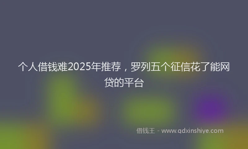 个人借钱难2025年推荐，罗列五个征信花了能网贷的平台