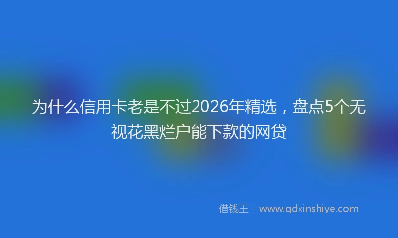 为什么信用卡老是不过2026年精选，盘点5个无视花黑烂户能下款的网贷