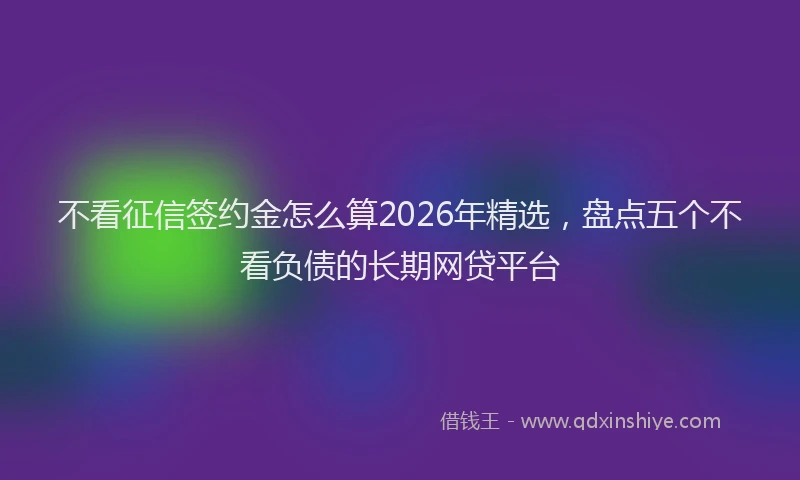 不看征信签约金怎么算2026年精选，盘点五个不看负债的长期网贷平台