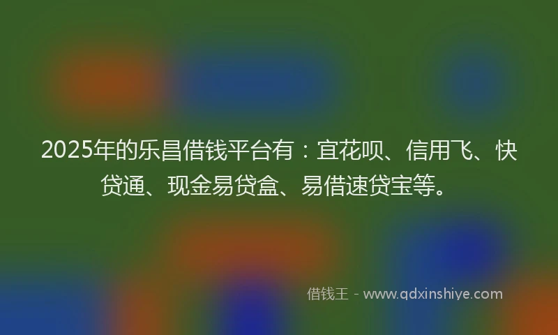 2025年的乐昌借钱平台有:宜花呗、信用飞、快贷通、现金易贷盒、易借速贷宝等。