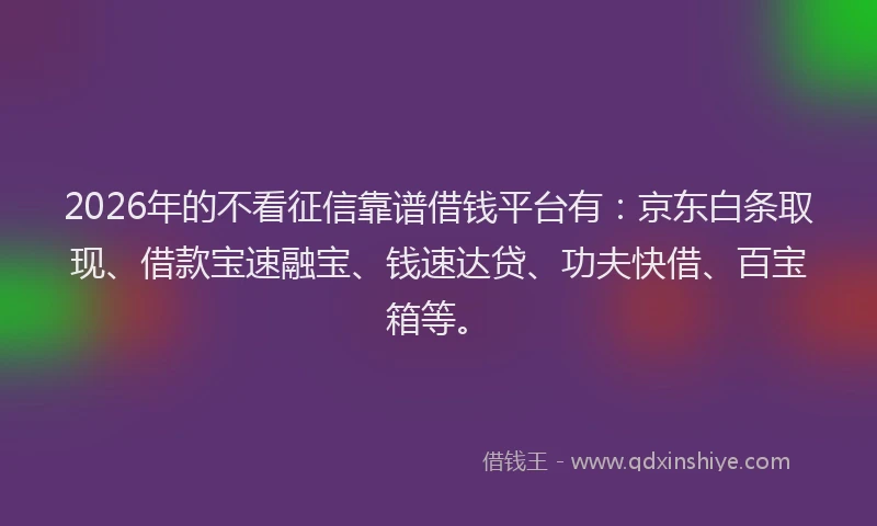 2026年的不看征信靠谱借钱平台有：京东白条取现、借款宝速融宝、钱速达贷、功夫快借、百宝箱等。