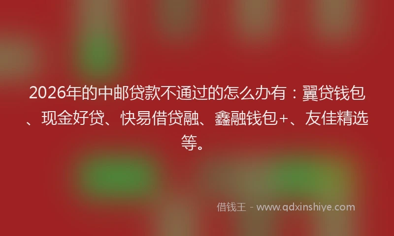 2026年的中邮贷款不通过的怎么办有:翼贷钱包、现金好贷、快易借贷融、鑫融钱包+、友佳精选等。