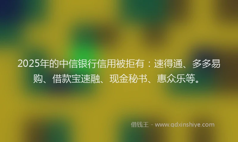 2025年的中信银行信用被拒有:速得通、多多易购、借款宝速融、现金秘书、惠众乐等。