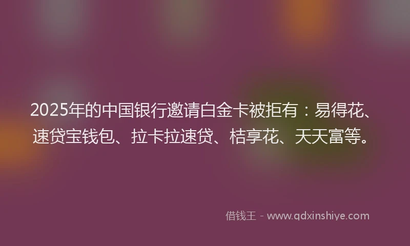 2025年的中国银行邀请白金卡被拒有：易得花、速贷宝钱包、拉卡拉速贷、桔享花、天天富等。