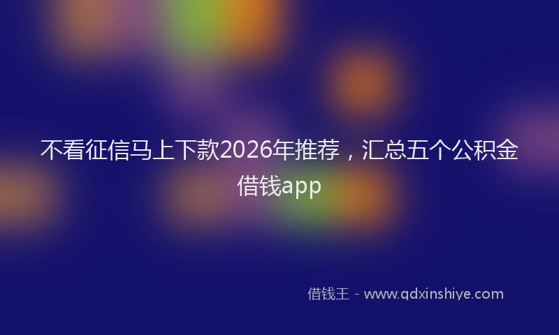 不看征信马上下款2026年推荐，汇总五个公积金借钱app
