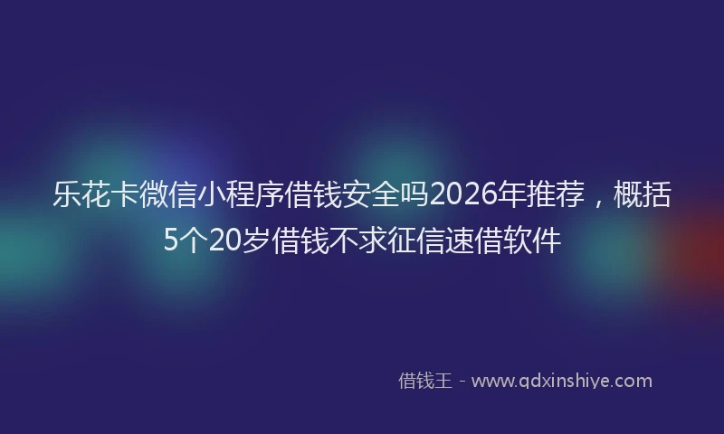 乐花卡微信小程序借钱安全吗2026年推荐，概括5个20岁借钱不求征信速借软件