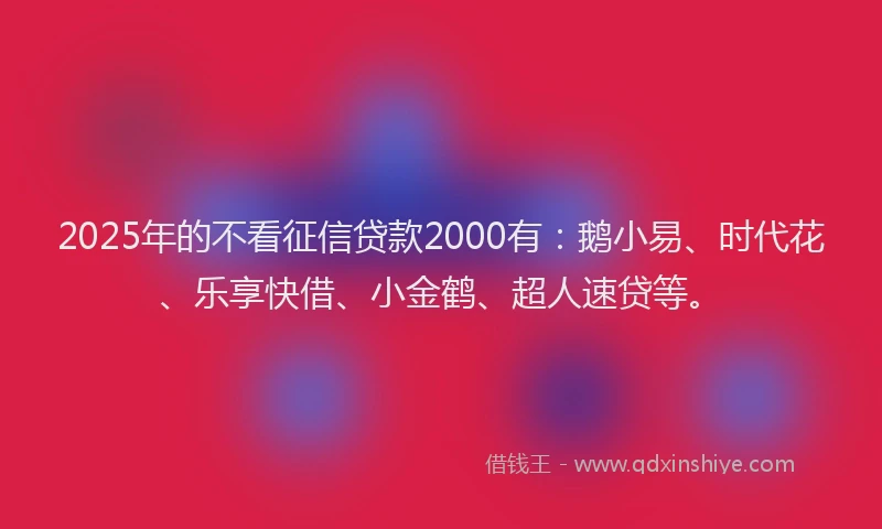 2025年的不看征信贷款2000有:鹅小易、时代花、乐享快借、小金鹤、超人速贷等。