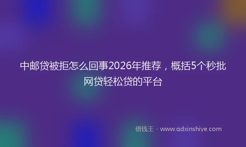 中邮贷被拒怎么回事2026年推荐，概括5个秒批网贷轻松贷的平台