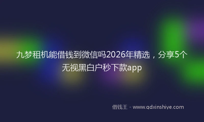 九梦租机能借钱到微信吗2026年精选，分享5个无视黑白户秒下款app
