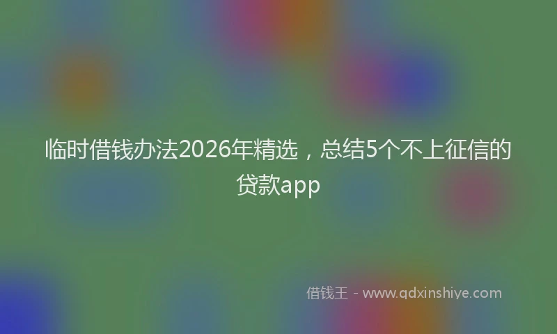 临时借钱办法2026年精选，总结5个不上征信的贷款app
