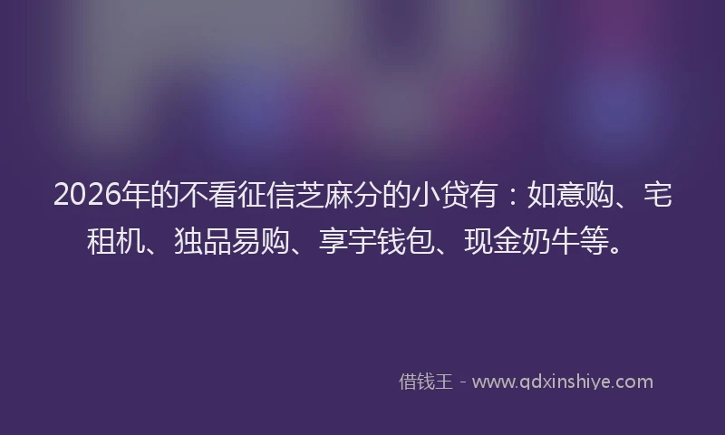 2026年的不看征信芝麻分的小贷有:如意购、宅租机、独品易购、享宇钱包、现金奶牛等。