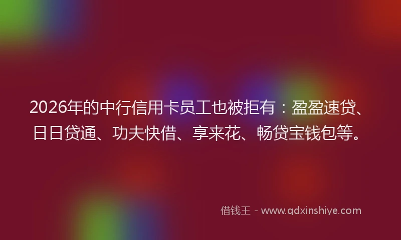 2026年的中行信用卡员工也被拒有：盈盈速贷、日日贷通、功夫快借、享来花、畅贷宝钱包等。