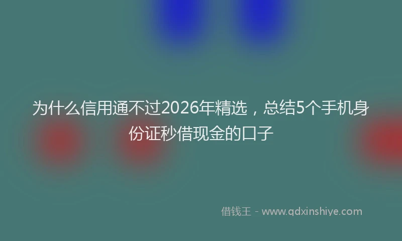 为什么信用通不过2026年精选，总结5个手机身份证秒借现金的口子