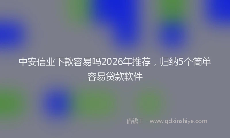中安信业下款容易吗2026年推荐，归纳5个简单容易贷款软件