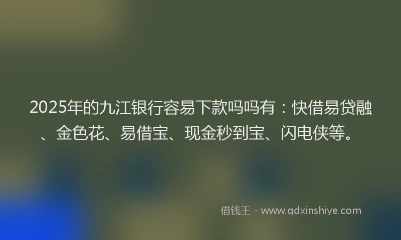 2025年的九江银行容易下款吗吗有：快借易贷融、金色花、易借宝、现金秒到宝、闪电侠等。