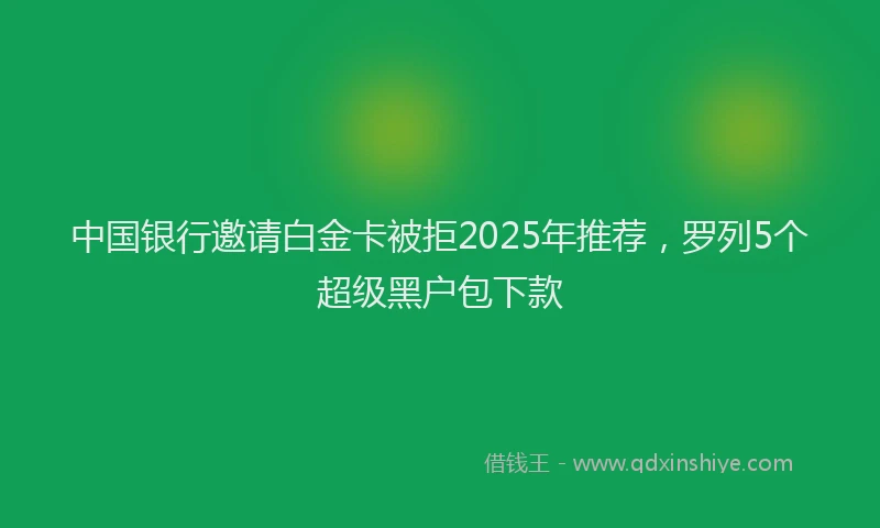 中国银行邀请白金卡被拒2025年推荐，罗列5个超级黑户包下款