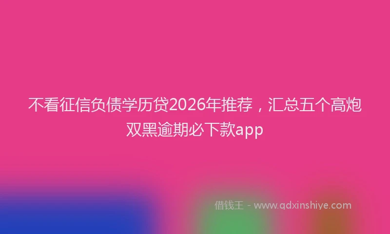 不看征信负债学历贷2026年推荐,汇总五个高炮双黑逾期必下款app