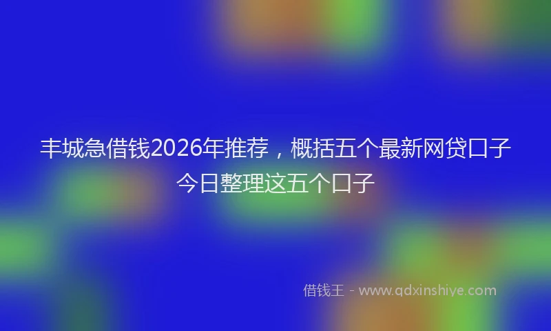 丰城急借钱2026年推荐，概括五个最新网贷口子今日整理这五个口子