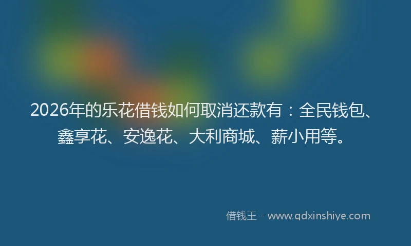2026年的乐花借钱如何取消还款有：全民钱包、鑫享花、安逸花、大利商城、薪小用等。