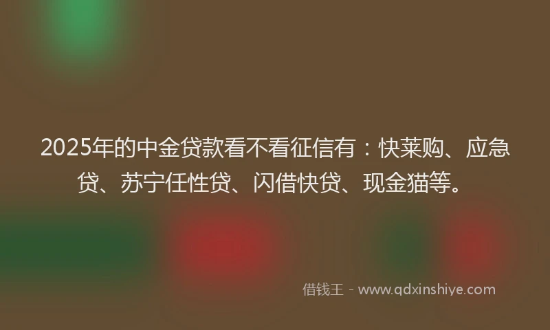 2025年的中金贷款看不看征信有:快莱购、应急贷、苏宁任性贷、闪借快贷、现金猫等。