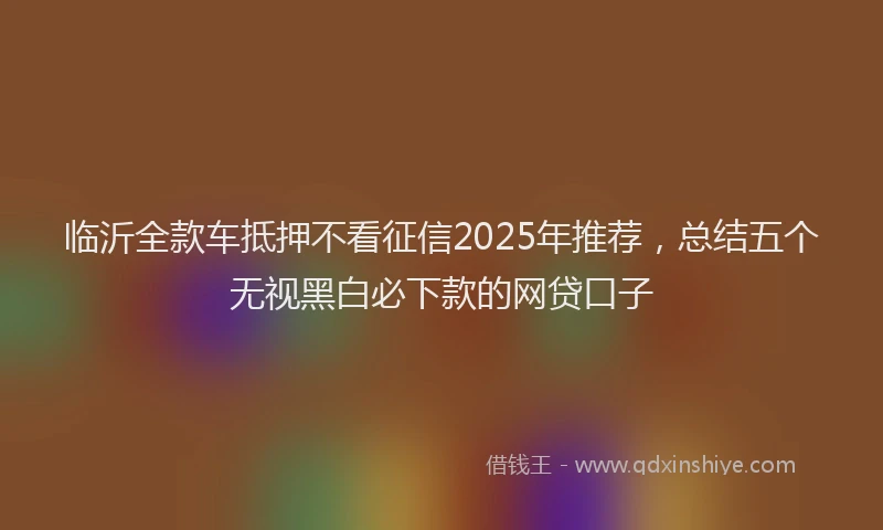临沂全款车抵押不看征信2025年推荐，总结五个无视黑白必下款的网贷口子