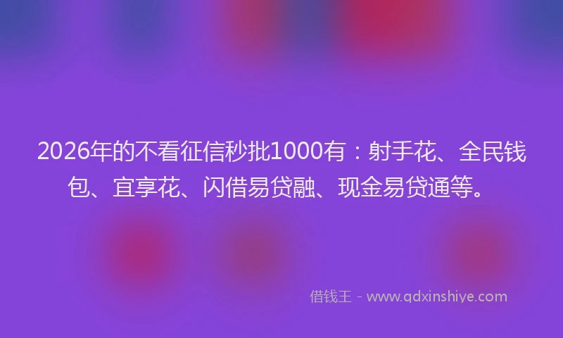 2026年的不看征信秒批1000有:射手花、全民钱包、宜享花、闪借易贷融、现金易贷通等。