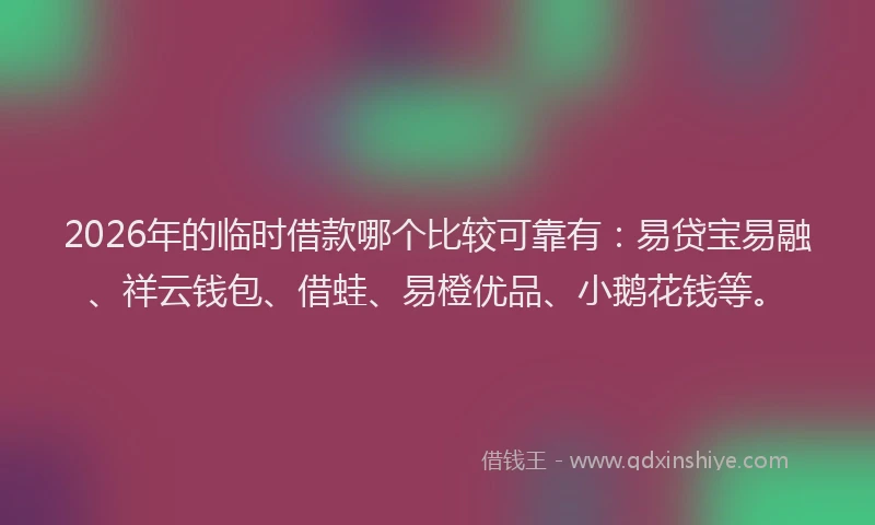 2026年的临时借款哪个比较可靠有：易贷宝易融、祥云钱包、借蛙、易橙优品、小鹅花钱等。
