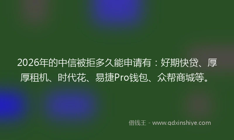 2026年的中信被拒多久能申请有：好期快贷、厚厚租机、时代花、易捷Pro钱包、众帮商城等。