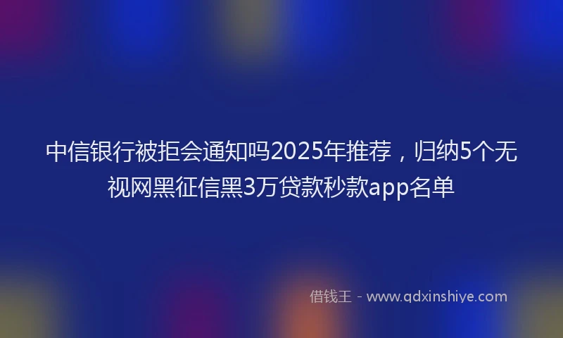 中信银行被拒会通知吗2025年推荐，归纳5个无视网黑征信黑3万贷款秒款app名单