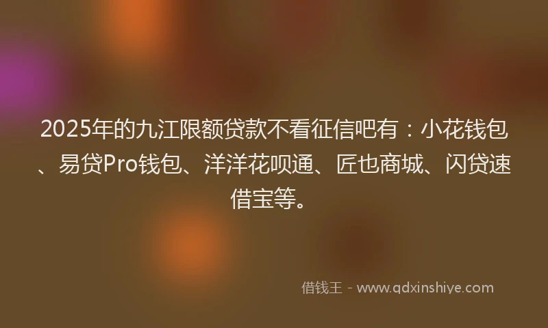 2025年的九江限额贷款不看征信吧有:小花钱包、易贷Pro钱包、洋洋花呗通、匠也商城、闪贷速借宝等。