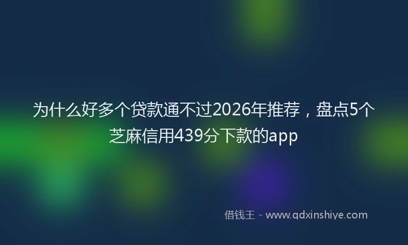 为什么好多个贷款通不过2026年推荐，盘点5个芝麻信用439分下款的app