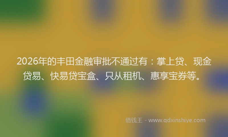 2026年的丰田金融审批不通过有：掌上贷、现金贷易、快易贷宝盒、只从租机、惠享宝券等。