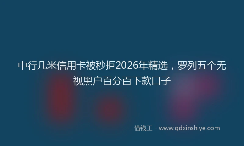 中行几米信用卡被秒拒2026年精选，罗列五个无视黑户百分百下款口子
