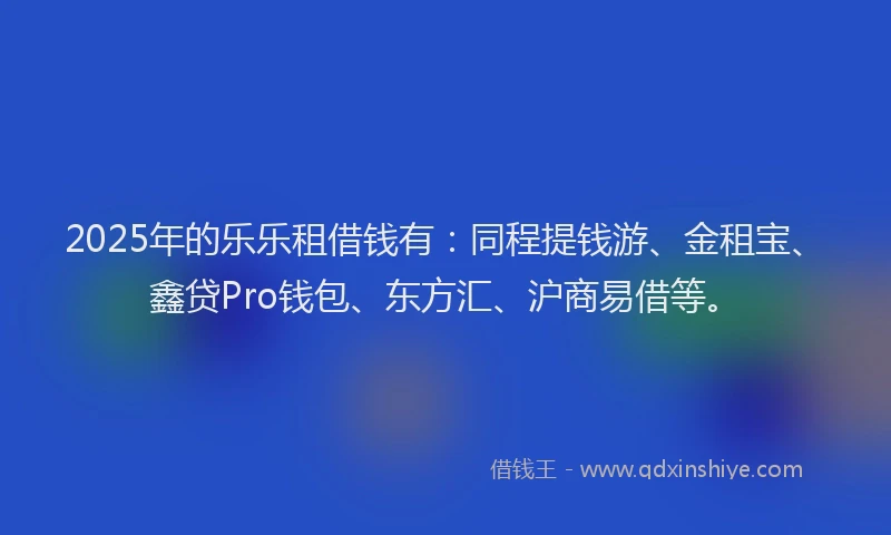 2025年的乐乐租借钱有：同程提钱游、金租宝、鑫贷Pro钱包、东方汇、沪商易借等。