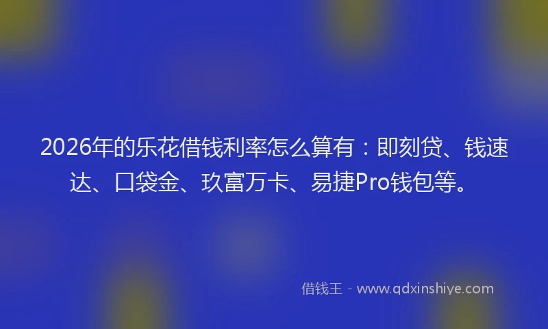 2026年的乐花借钱利率怎么算有：即刻贷、钱速达、口袋金、玖富万卡、易捷Pro钱包等。