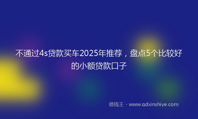 不通过4s贷款买车2025年推荐，盘点5个比较好的小额贷款口子