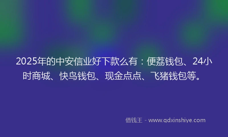 2025年的中安信业好下款么有：便荔钱包、24小时商城、快鸟钱包、现金点点、飞猪钱包等。