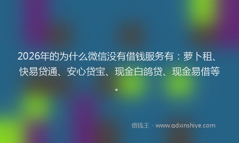 2026年的为什么微信没有借钱服务有:萝卜租、快易贷通、安心贷宝、现金白鸽贷、现金易借等。