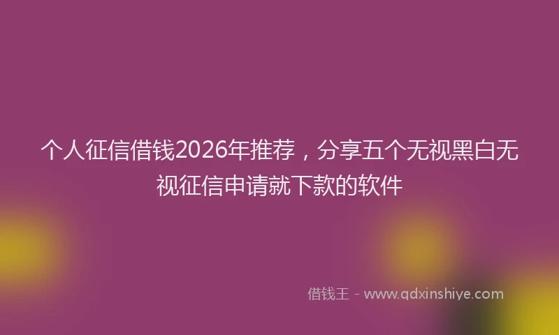 个人征信借钱2026年推荐，分享五个无视黑白无视征信申请就下款的软件