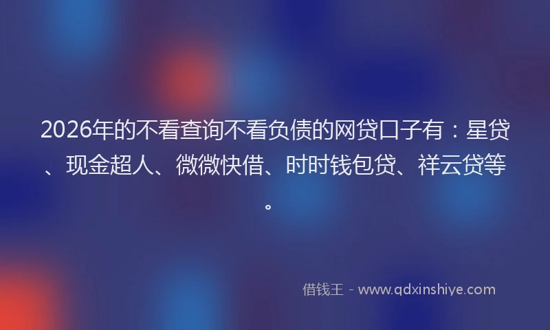 2026年的不看查询不看负债的网贷口子有：星贷、现金超人、微微快借、时时钱包贷、祥云贷等。