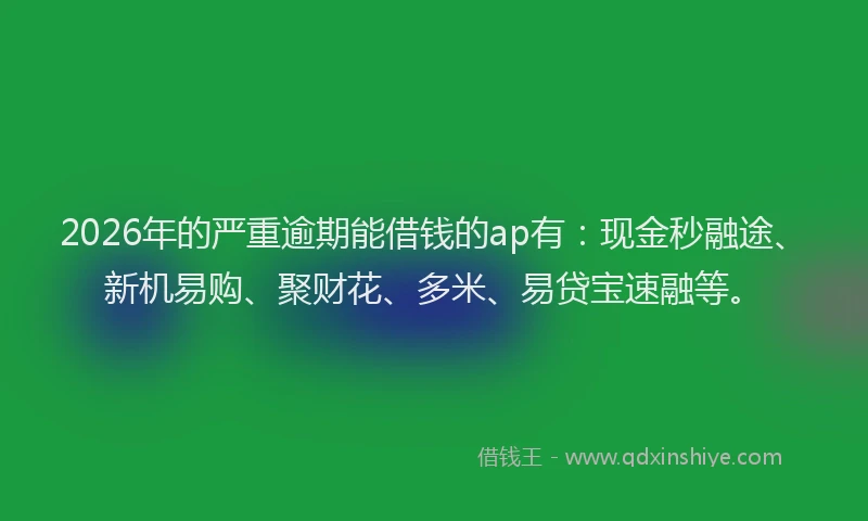 2026年的严重逾期能借钱的ap有：现金秒融途、新机易购、聚财花、多米、易贷宝速融等。