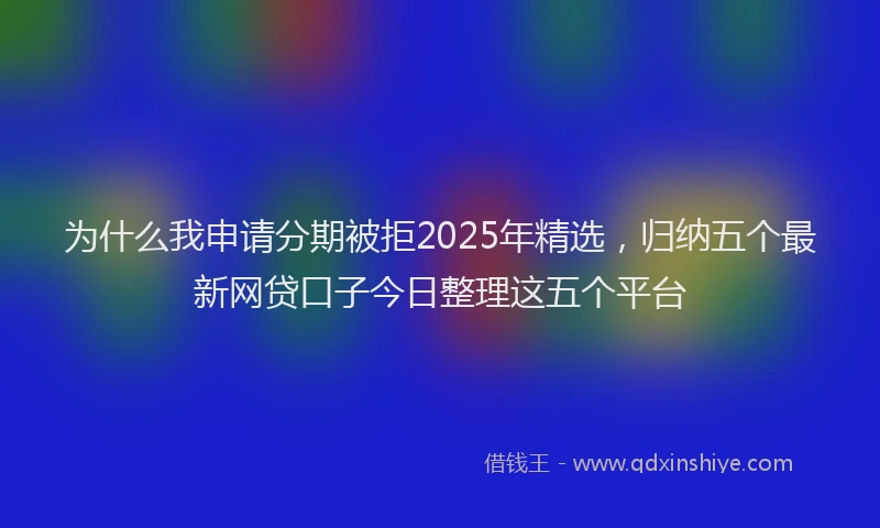 为什么我申请分期被拒2025年精选,归纳五个最新网贷口子今日整理这五个平台