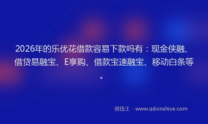 2026年的乐优花借款容易下款吗有:现金侠融、借贷易融宝、E享购、借款宝速融宝、移动白条等。