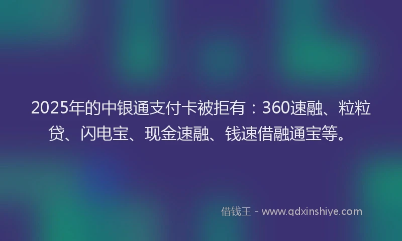2025年的中银通支付卡被拒有：360速融、粒粒贷、闪电宝、现金速融、钱速借融通宝等。