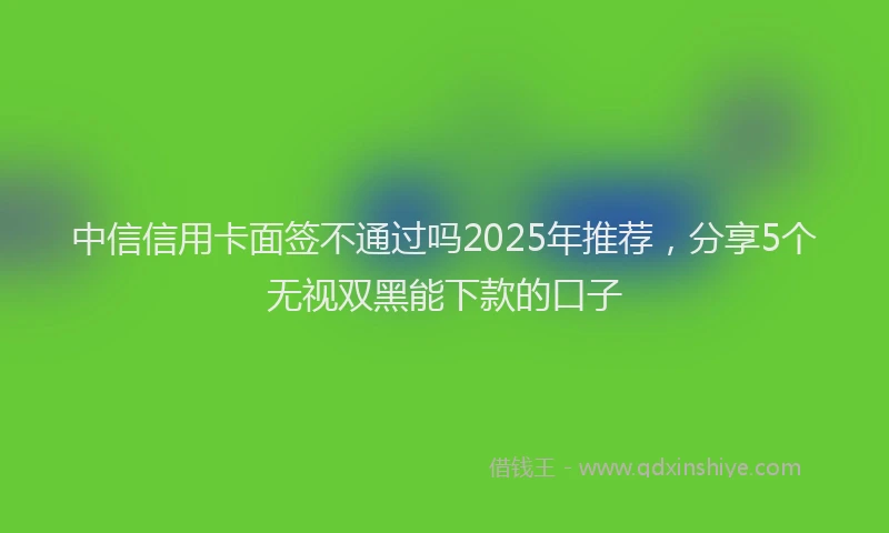 中信信用卡面签不通过吗2025年推荐，分享5个无视双黑能下款的口子