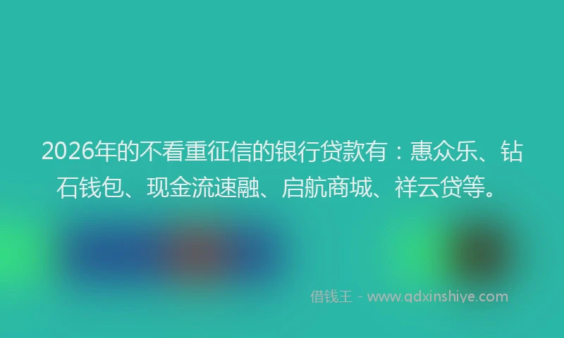 2026年的不看重征信的银行贷款有：惠众乐、钻石钱包、现金流速融、启航商城、祥云贷等。