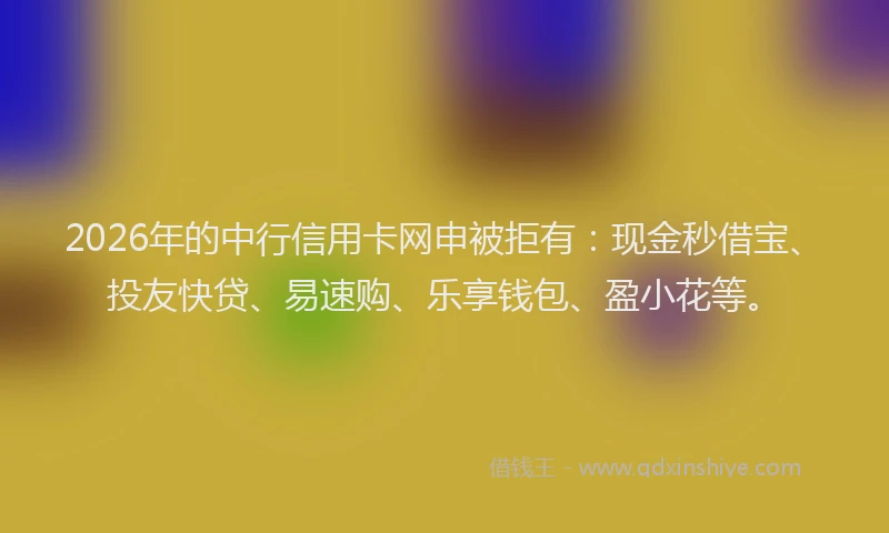 2026年的中行信用卡网申被拒有：现金秒借宝、投友快贷、易速购、乐享钱包、盈小花等。