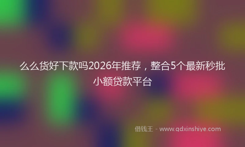 么么货好下款吗2026年推荐，整合5个最新秒批小额贷款平台